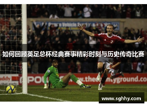 如何回顾英足总杯经典赛事精彩时刻与历史传奇比赛