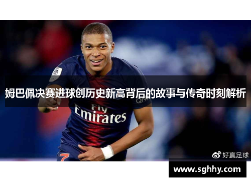姆巴佩决赛进球创历史新高背后的故事与传奇时刻解析