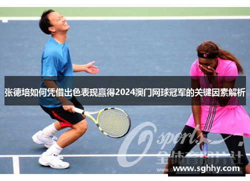 张德培如何凭借出色表现赢得2024澳门网球冠军的关键因素解析