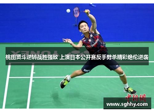 桃田贤斗逆转战胜强敌 上演日本公开赛反手劈杀精彩绝伦逆袭