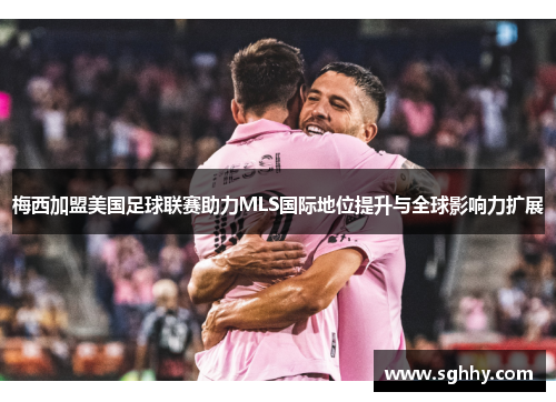 梅西加盟美国足球联赛助力MLS国际地位提升与全球影响力扩展