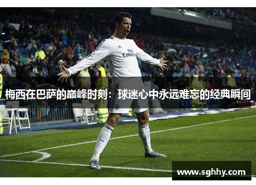 梅西在巴萨的巅峰时刻：球迷心中永远难忘的经典瞬间