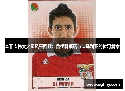 本菲卡伟大之星风采回顾：鲁伊科斯塔与迪马利亚的传奇篇章