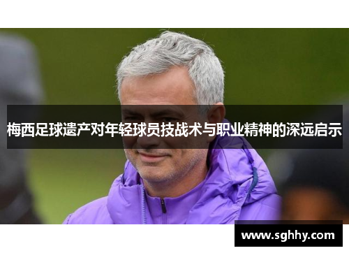 梅西足球遗产对年轻球员技战术与职业精神的深远启示