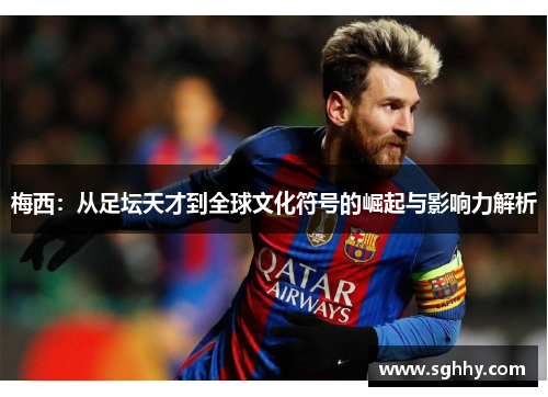梅西：从足坛天才到全球文化符号的崛起与影响力解析