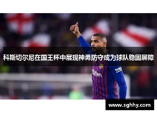 科斯切尔尼在国王杯中展现神勇防守成为球队稳固屏障