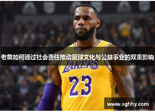 老詹如何通过社会责任推动篮球文化与公益事业的双重影响