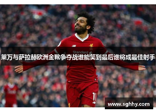 莱万与萨拉赫欧洲金靴争夺战谁能笑到最后谁将成最佳射手 莱万与萨拉赫欧洲金靴争夺战谁能笑到最后谁将成最佳射手