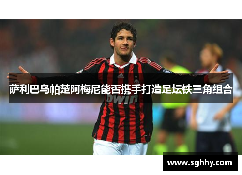 萨利巴乌帕楚阿梅尼能否携手打造足坛铁三角组合