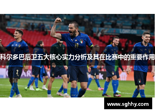 科尔多巴后卫五大核心实力分析及其在比赛中的重要作用