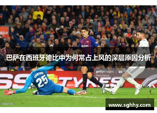 巴萨在西班牙德比中为何常占上风的深层原因分析 巴萨在西班牙德比中为何常占上风的深层原因分析